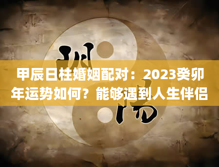 甲辰日柱婚姻配对：2023癸卯年运势如何？能够遇到人生伴侣