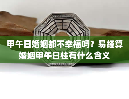 甲午日婚姻都不幸福吗？易经算婚姻甲午日柱有什么含义