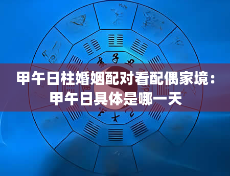 甲午日柱婚姻配对看配偶家境：甲午日具体是哪一天