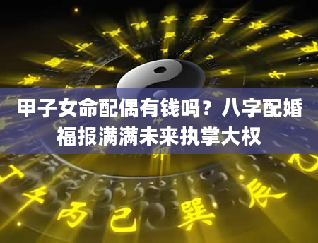 甲子女命配偶有钱吗？八字配婚福报满满未来执掌大权