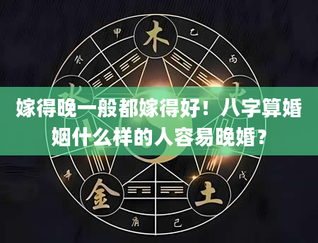 嫁得晚一般都嫁得好！八字算婚姻什么样的人容易晚婚？