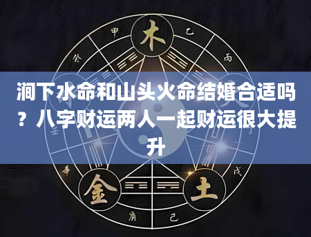 涧下水命和山头火命结婚合适吗？八字财运两人一起财运很大提升