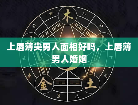 上唇薄尖男人面相好吗，上唇薄男人婚姻