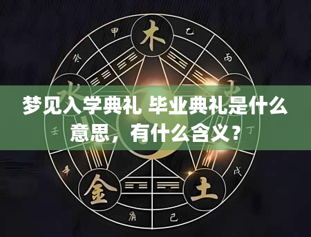 梦见入学典礼 毕业典礼是什么意思，有什么含义？