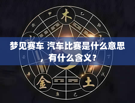 梦见赛车 汽车比赛是什么意思，有什么含义？