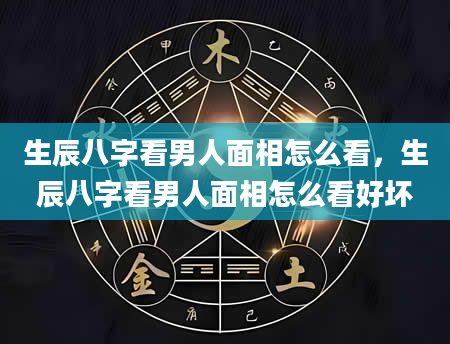 生辰八字看男人面相怎么看，生辰八字看男人面相怎么看好坏