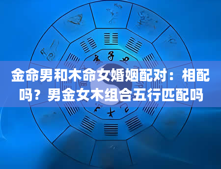 金命男和木命女婚姻配对：相配吗？男金女木组合五行匹配吗