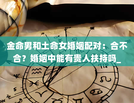 金命男和土命女婚姻配对：合不合？婚姻中能有贵人扶持吗_