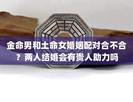金命男和土命女婚姻配对合不合？两人结婚会有贵人助力吗