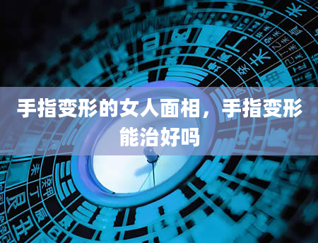 手指变形的女人面相，手指变形能治好吗