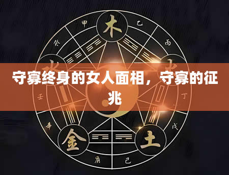 守寡终身的女人面相，守寡的征兆