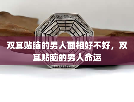 双耳贴脑的男人面相好不好，双耳贴脑的男人命运