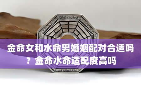 金命女和水命男婚姻配对合适吗？金命水命适配度高吗