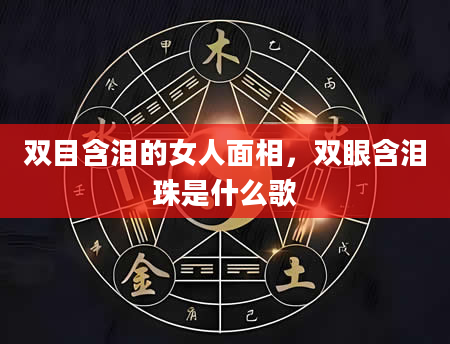 双目含泪的女人面相，双眼含泪珠是什么歌
