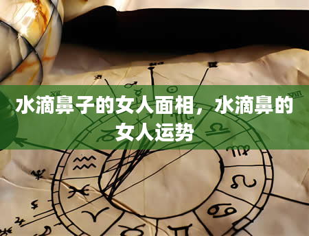 水滴鼻子的女人面相，水滴鼻的女人运势