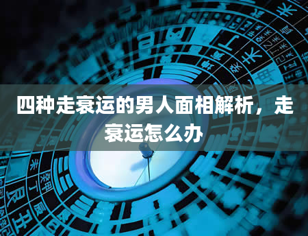 四种走衰运的男人面相解析，走衰运怎么办