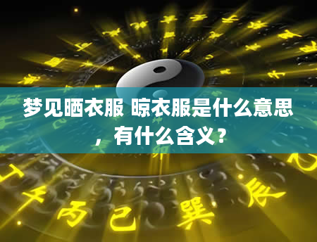 梦见晒衣服 晾衣服是什么意思，有什么含义？
