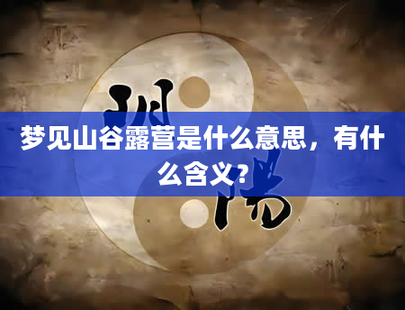梦见山谷露营是什么意思，有什么含义？