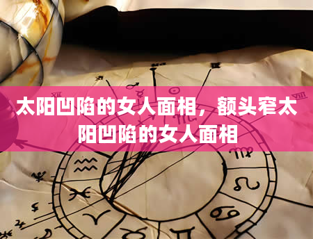 太阳凹陷的女人面相，额头窄太阳凹陷的女人面相