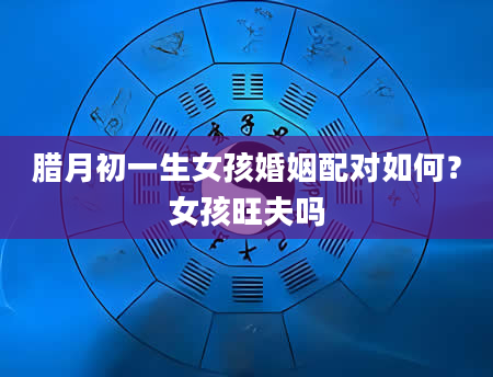 腊月初一生女孩婚姻配对如何？女孩旺夫吗