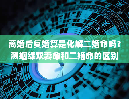 离婚后复婚算是化解二婚命吗？测姻缘双妻命和二婚命的区别