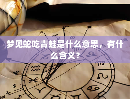 梦见蛇吃青蛙是什么意思，有什么含义？