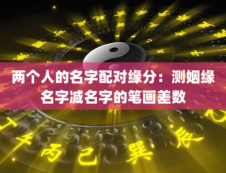 两个人的名字配对缘分：测姻缘名字减名字的笔画差数
