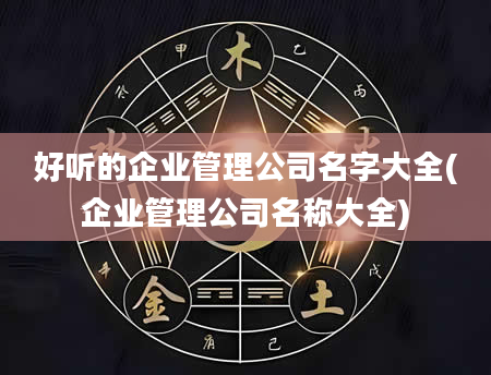 好听的企业管理公司名字大全(企业管理公司名称大全)