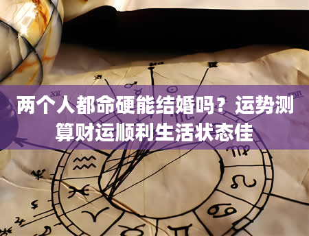 两个人都命硬能结婚吗？运势测算财运顺利生活状态佳