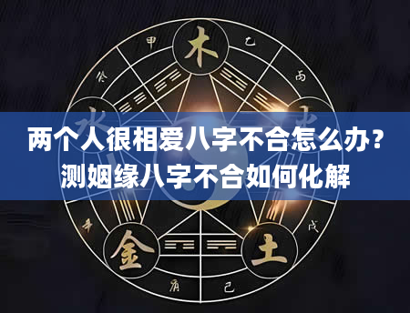 两个人很相爱八字不合怎么办？测姻缘八字不合如何化解