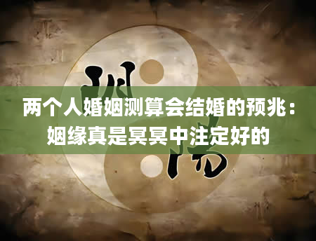 两个人婚姻测算会结婚的预兆：姻缘真是冥冥中注定好的