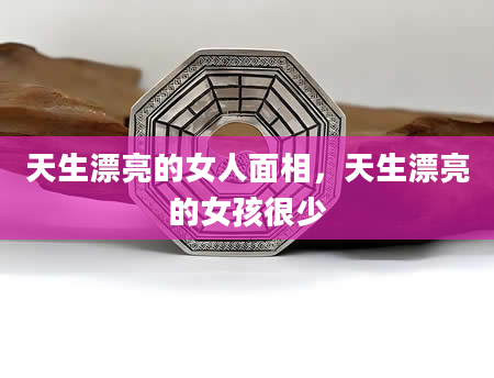 天生漂亮的女人面相，天生漂亮的女孩很少