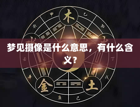 梦见摄像是什么意思，有什么含义？