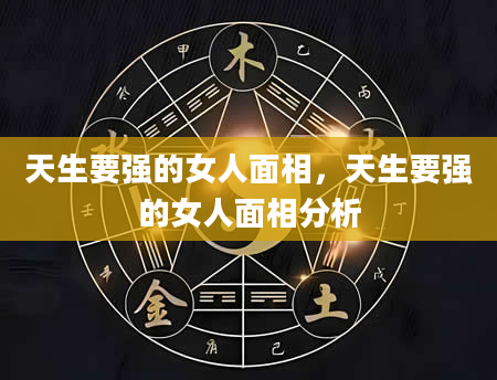 天生要强的女人面相，天生要强的女人面相分析