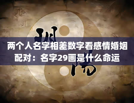 两个人名字相差数字看感情婚姻配对：名字29画是什么命运