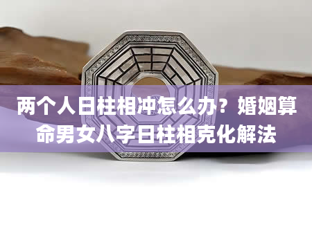 两个人日柱相冲怎么办？婚姻算命男女八字日柱相克化解法