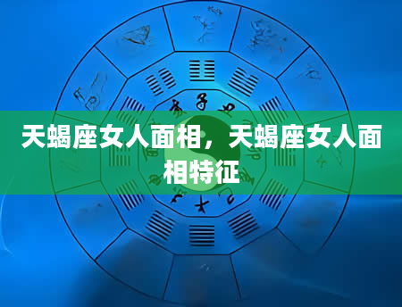 天蝎座女人面相，天蝎座女人面相特征
