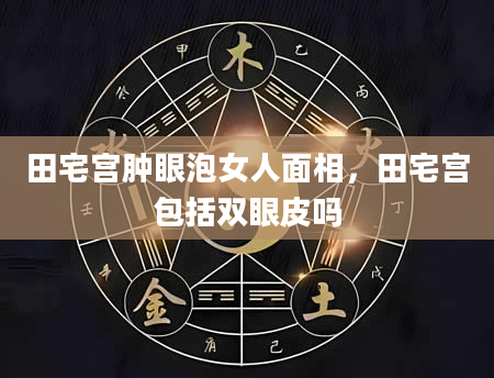田宅宫肿眼泡女人面相，田宅宫包括双眼皮吗