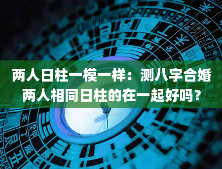 两人日柱一模一样：测八字合婚两人相同日柱的在一起好吗？