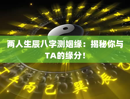 两人生辰八字测姻缘：揭秘你与TA的缘分！