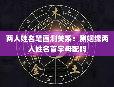 两人姓名笔画测关系：测姻缘两人姓名首字母配吗