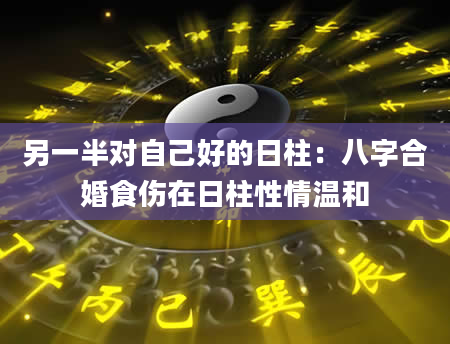 另一半对自己好的日柱：八字合婚食伤在日柱性情温和