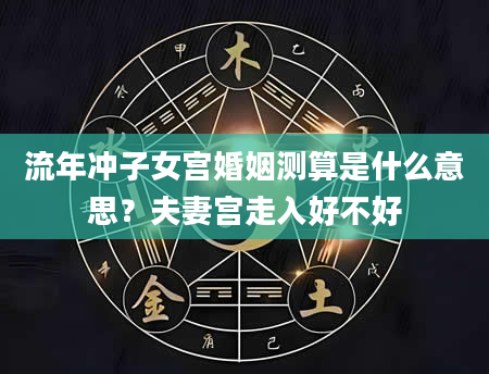 流年冲子女宫婚姻测算是什么意思？夫妻宫走入好不好