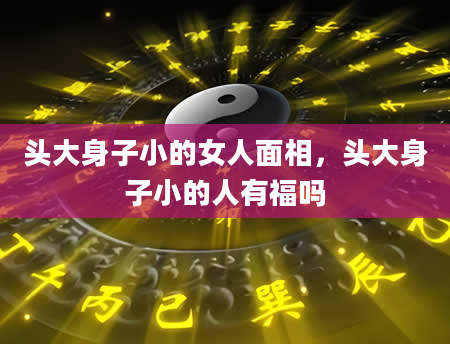 头大身子小的女人面相，头大身子小的人有福吗