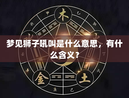 梦见狮子吼叫是什么意思，有什么含义？