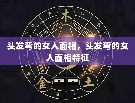 头发弯的女人面相，头发弯的女人面相特征