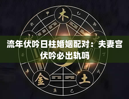 流年伏吟日柱婚姻配对：夫妻宫伏吟必出轨吗