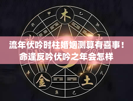 流年伏吟时柱婚姻测算有喜事！命逢反吟伏吟之年会怎样