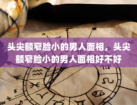 头尖额窄脸小的男人面相，头尖额窄脸小的男人面相好不好