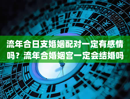 流年合日支婚姻配对一定有感情吗？流年合婚姻宫一定会结婚吗